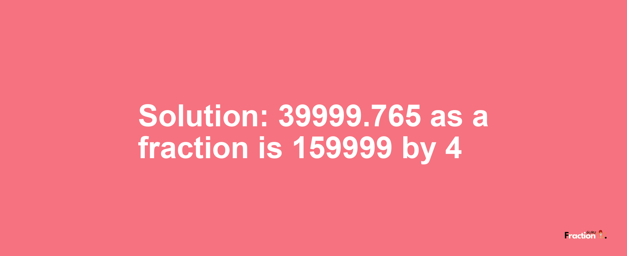 Solution:39999.765 as a fraction is 159999/4